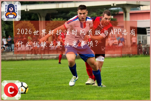 2026世界杯投注时网页版与APP各有什么优缺点及注意事项？