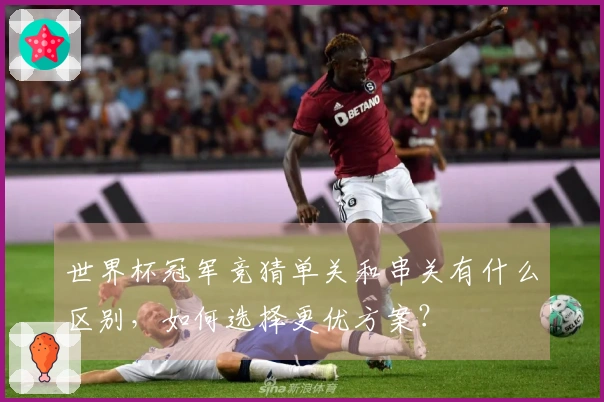 世界杯冠军竞猜单关和串关有什么区别，如何选择更优方案？
