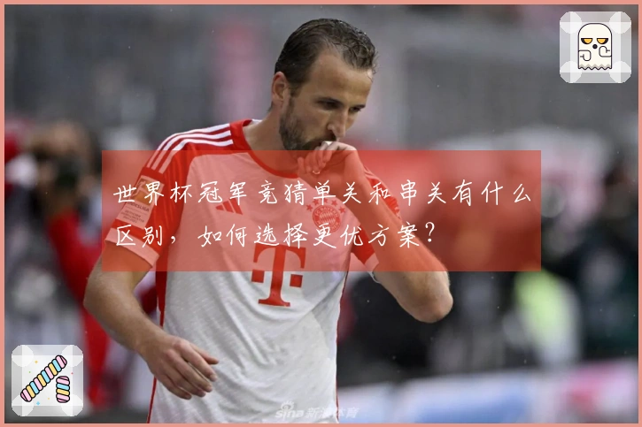 世界杯冠军竞猜单关和串关有什么区别,如何选择更优方案?